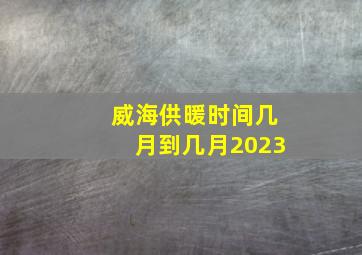 威海供暖时间几月到几月2023