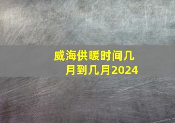 威海供暖时间几月到几月2024