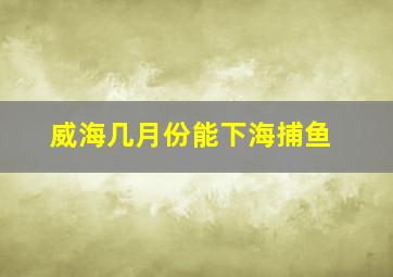 威海几月份能下海捕鱼