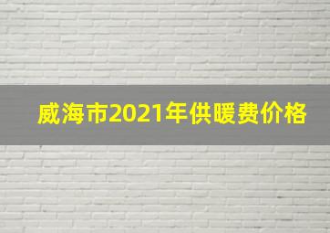 威海市2021年供暖费价格