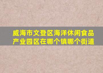 威海市文登区海洋休闲食品产业园区在哪个镇哪个街道