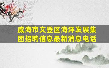 威海市文登区海洋发展集团招聘信息最新消息电话