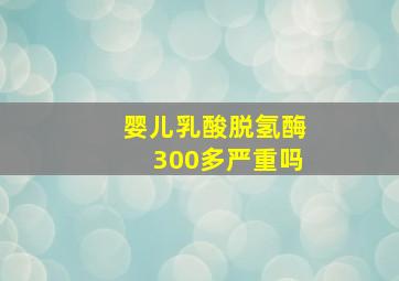 婴儿乳酸脱氢酶300多严重吗