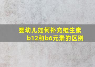 婴幼儿如何补充维生素b12和b6元素的区别