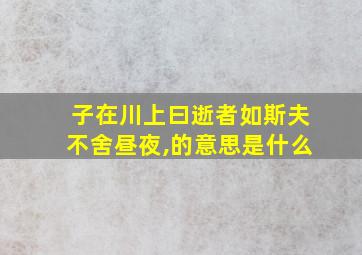 子在川上曰逝者如斯夫不舍昼夜,的意思是什么