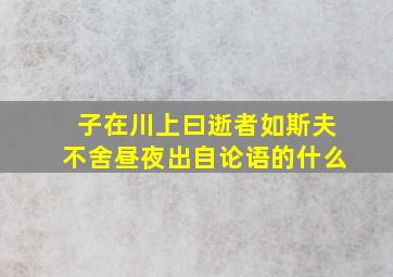 子在川上曰逝者如斯夫不舍昼夜出自论语的什么