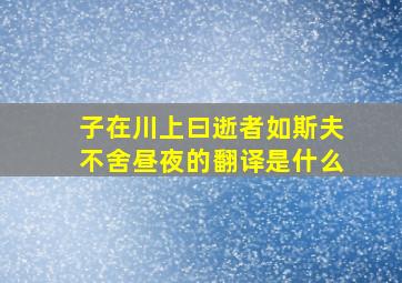 子在川上曰逝者如斯夫不舍昼夜的翻译是什么