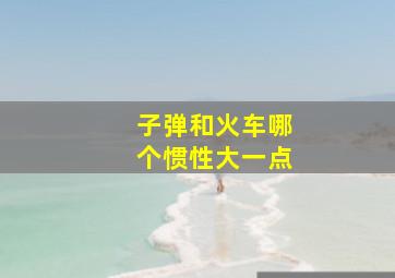 子弹和火车哪个惯性大一点