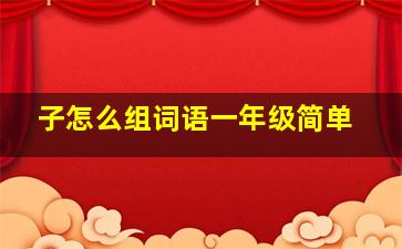 子怎么组词语一年级简单