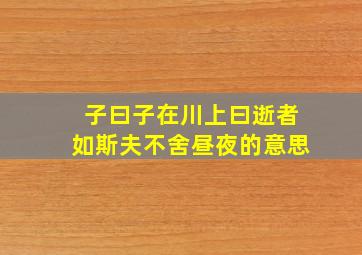 子曰子在川上曰逝者如斯夫不舍昼夜的意思