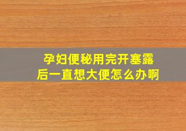 孕妇便秘用完开塞露后一直想大便怎么办啊