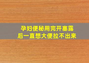 孕妇便秘用完开塞露后一直想大便拉不出来