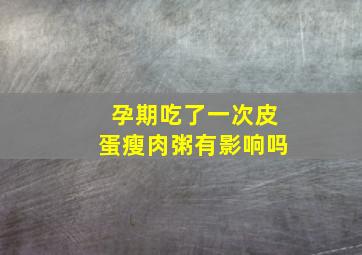 孕期吃了一次皮蛋瘦肉粥有影响吗