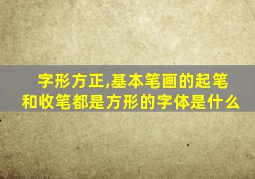 字形方正,基本笔画的起笔和收笔都是方形的字体是什么