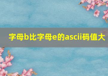 字母b比字母e的ascii码值大