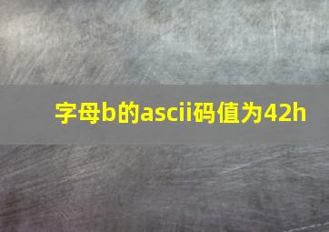 字母b的ascii码值为42h