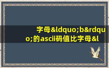 字母“b”的ascii码值比字母“b”的ascii码值______