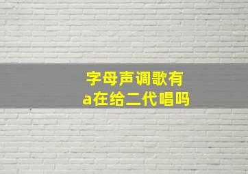 字母声调歌有a在给二代唱吗