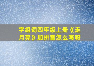 字组词四年级上册《走月亮》加拼音怎么写呀