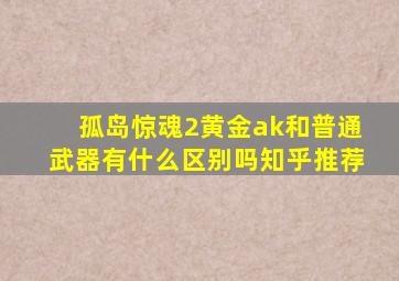 孤岛惊魂2黄金ak和普通武器有什么区别吗知乎推荐