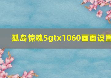 孤岛惊魂5gtx1060画面设置