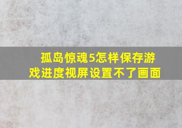 孤岛惊魂5怎样保存游戏进度视屏设置不了画面