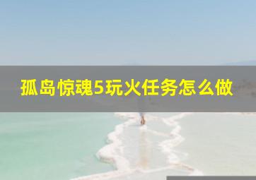 孤岛惊魂5玩火任务怎么做