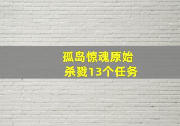 孤岛惊魂原始杀戮13个任务