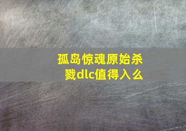 孤岛惊魂原始杀戮dlc值得入么