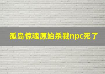 孤岛惊魂原始杀戮npc死了