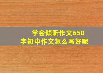 学会倾听作文650字初中作文怎么写好呢