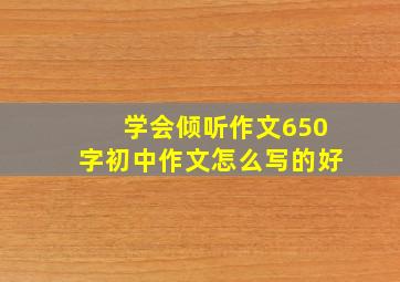 学会倾听作文650字初中作文怎么写的好