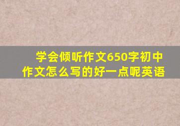 学会倾听作文650字初中作文怎么写的好一点呢英语