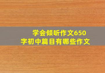 学会倾听作文650字初中篇目有哪些作文