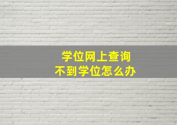 学位网上查询不到学位怎么办