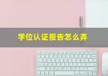 学位认证报告怎么弄