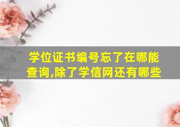 学位证书编号忘了在哪能查询,除了学信网还有哪些