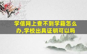 学信网上查不到学籍怎么办,学校出具证明可以吗