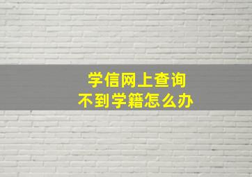 学信网上查询不到学籍怎么办