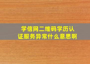 学信网二维码学历认证服务异常什么意思啊