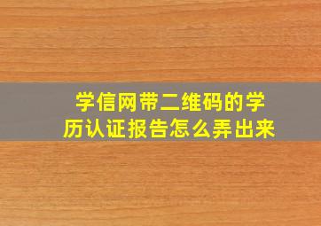 学信网带二维码的学历认证报告怎么弄出来