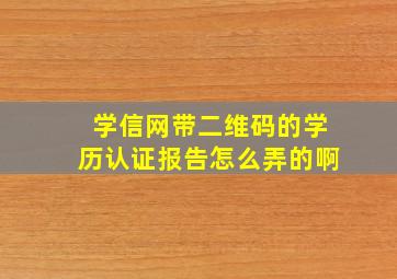 学信网带二维码的学历认证报告怎么弄的啊