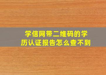 学信网带二维码的学历认证报告怎么查不到