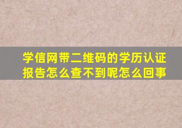 学信网带二维码的学历认证报告怎么查不到呢怎么回事