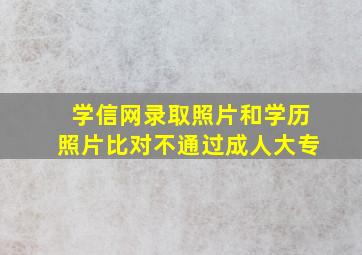 学信网录取照片和学历照片比对不通过成人大专