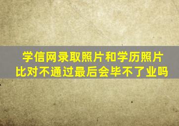 学信网录取照片和学历照片比对不通过最后会毕不了业吗