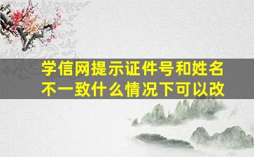 学信网提示证件号和姓名不一致什么情况下可以改