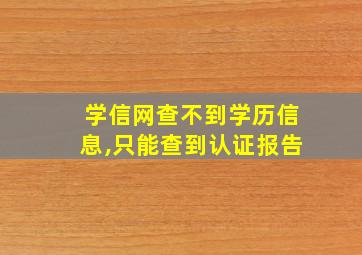 学信网查不到学历信息,只能查到认证报告