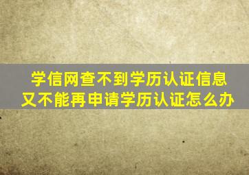 学信网查不到学历认证信息又不能再申请学历认证怎么办