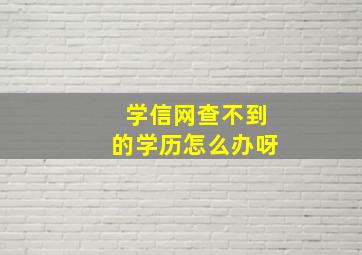 学信网查不到的学历怎么办呀